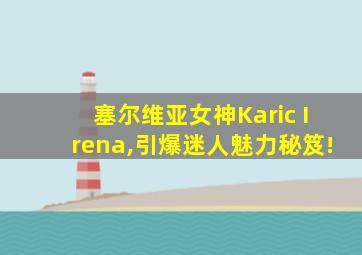 塞尔维亚女神Karic Irena,引爆迷人魅力秘笈!